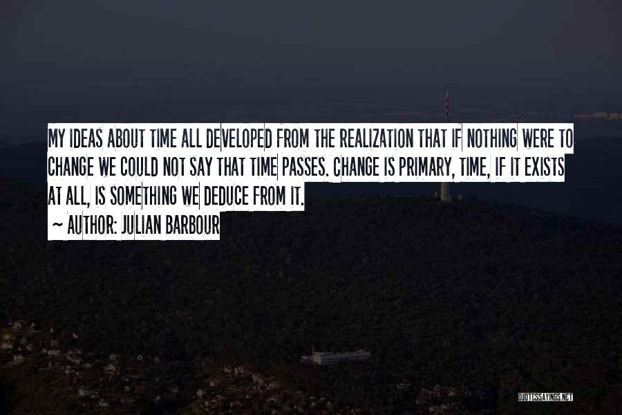 Julian Barbour Quotes: My Ideas About Time All Developed From The Realization That If Nothing Were To Change We Could Not Say That