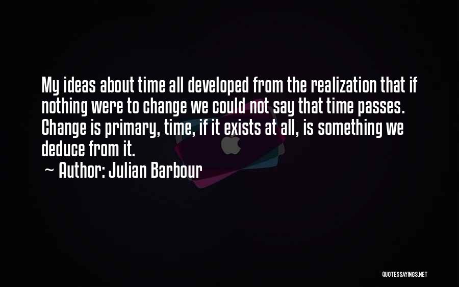 Julian Barbour Quotes: My Ideas About Time All Developed From The Realization That If Nothing Were To Change We Could Not Say That