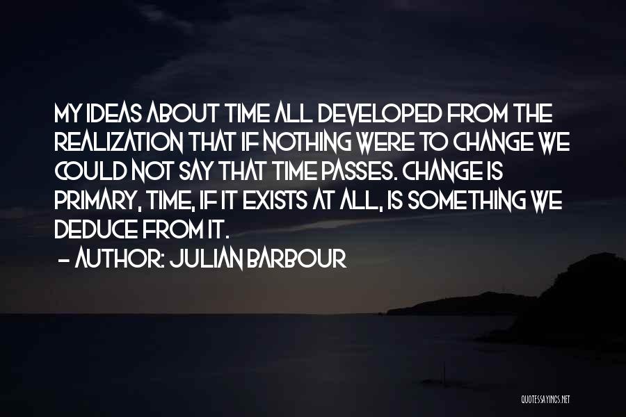 Julian Barbour Quotes: My Ideas About Time All Developed From The Realization That If Nothing Were To Change We Could Not Say That