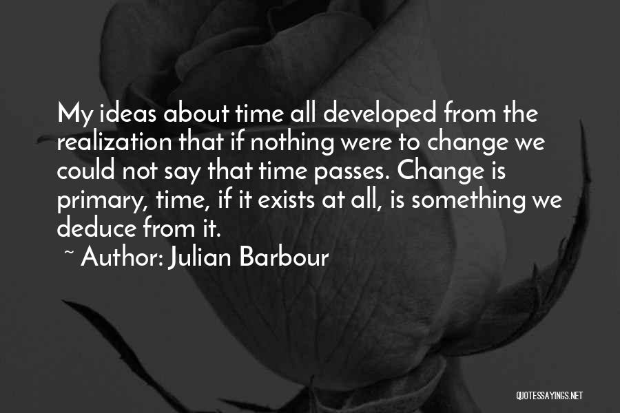 Julian Barbour Quotes: My Ideas About Time All Developed From The Realization That If Nothing Were To Change We Could Not Say That