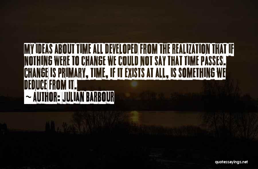 Julian Barbour Quotes: My Ideas About Time All Developed From The Realization That If Nothing Were To Change We Could Not Say That