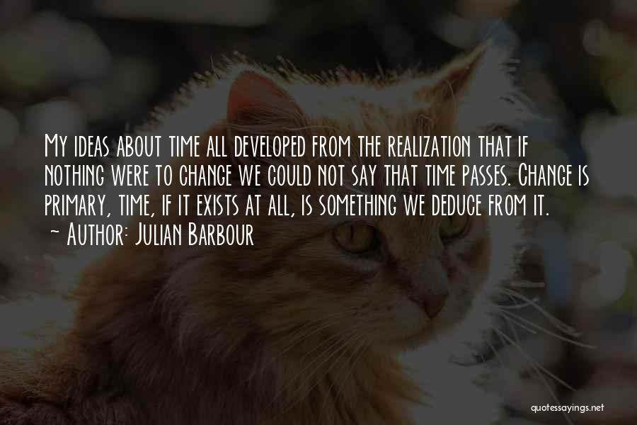 Julian Barbour Quotes: My Ideas About Time All Developed From The Realization That If Nothing Were To Change We Could Not Say That