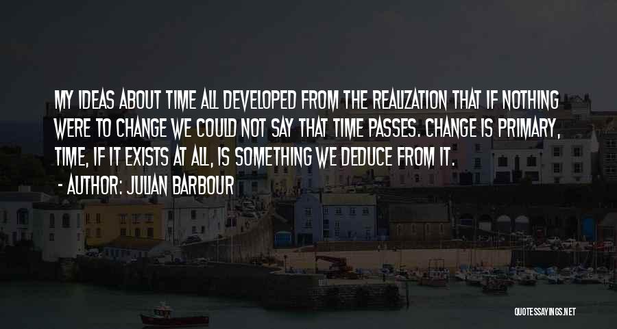 Julian Barbour Quotes: My Ideas About Time All Developed From The Realization That If Nothing Were To Change We Could Not Say That