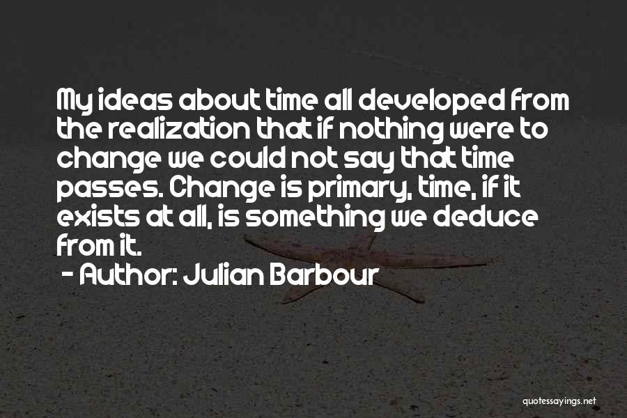 Julian Barbour Quotes: My Ideas About Time All Developed From The Realization That If Nothing Were To Change We Could Not Say That