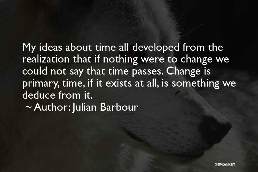 Julian Barbour Quotes: My Ideas About Time All Developed From The Realization That If Nothing Were To Change We Could Not Say That