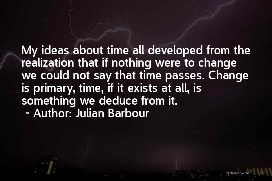 Julian Barbour Quotes: My Ideas About Time All Developed From The Realization That If Nothing Were To Change We Could Not Say That