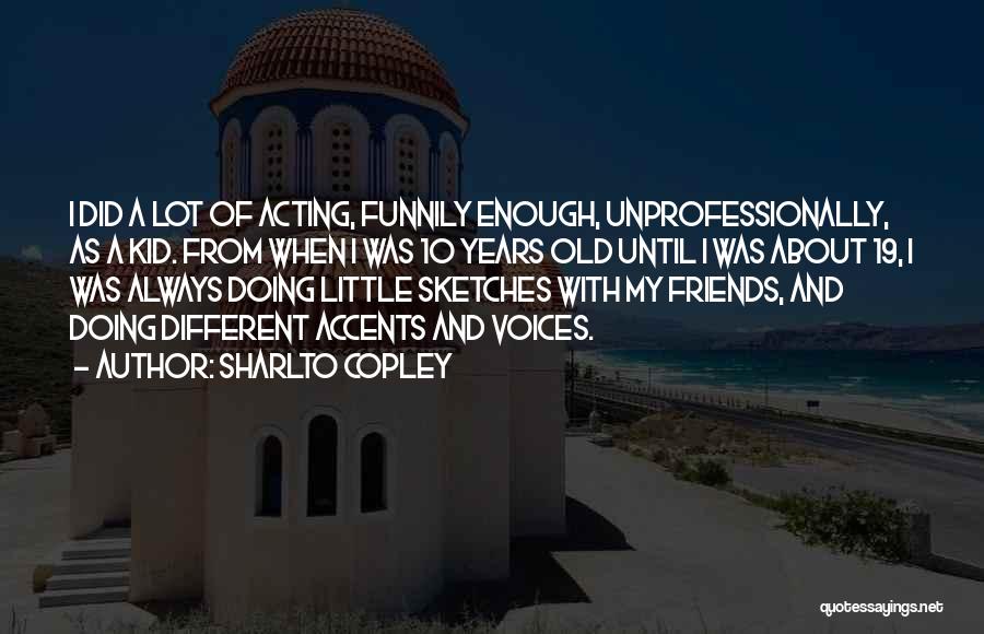 Sharlto Copley Quotes: I Did A Lot Of Acting, Funnily Enough, Unprofessionally, As A Kid. From When I Was 10 Years Old Until