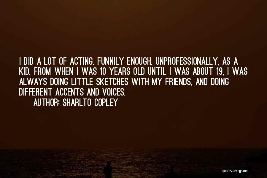 Sharlto Copley Quotes: I Did A Lot Of Acting, Funnily Enough, Unprofessionally, As A Kid. From When I Was 10 Years Old Until