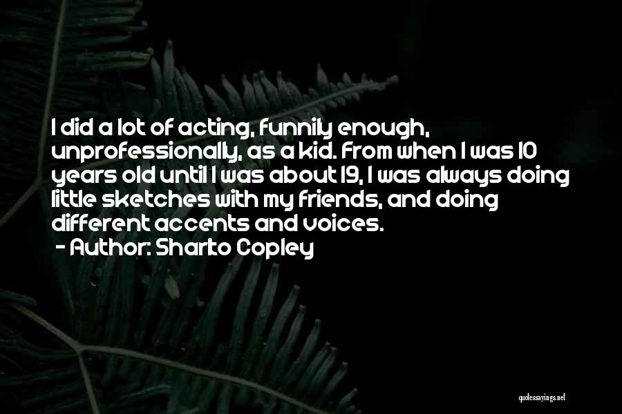 Sharlto Copley Quotes: I Did A Lot Of Acting, Funnily Enough, Unprofessionally, As A Kid. From When I Was 10 Years Old Until