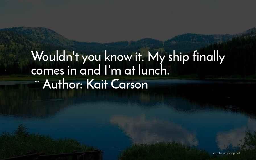 Kait Carson Quotes: Wouldn't You Know It. My Ship Finally Comes In And I'm At Lunch.