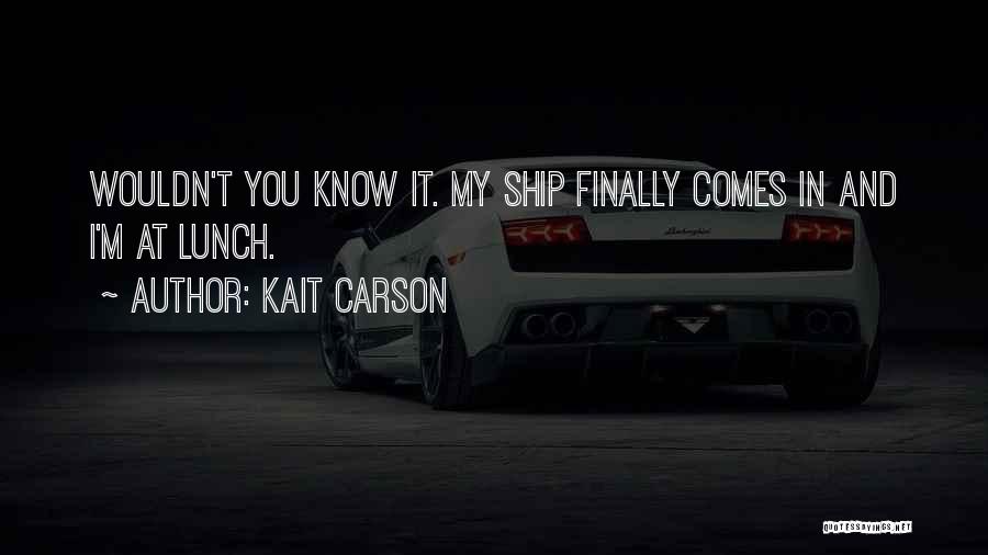 Kait Carson Quotes: Wouldn't You Know It. My Ship Finally Comes In And I'm At Lunch.