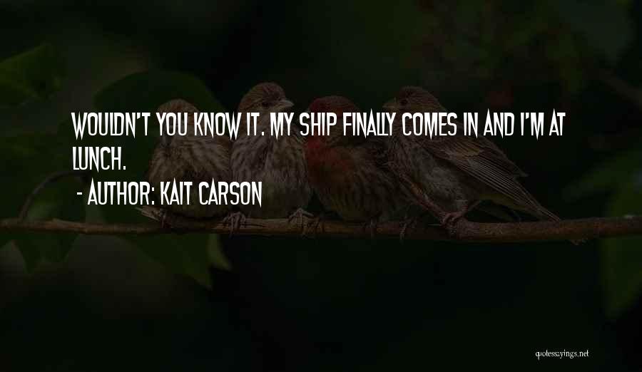 Kait Carson Quotes: Wouldn't You Know It. My Ship Finally Comes In And I'm At Lunch.