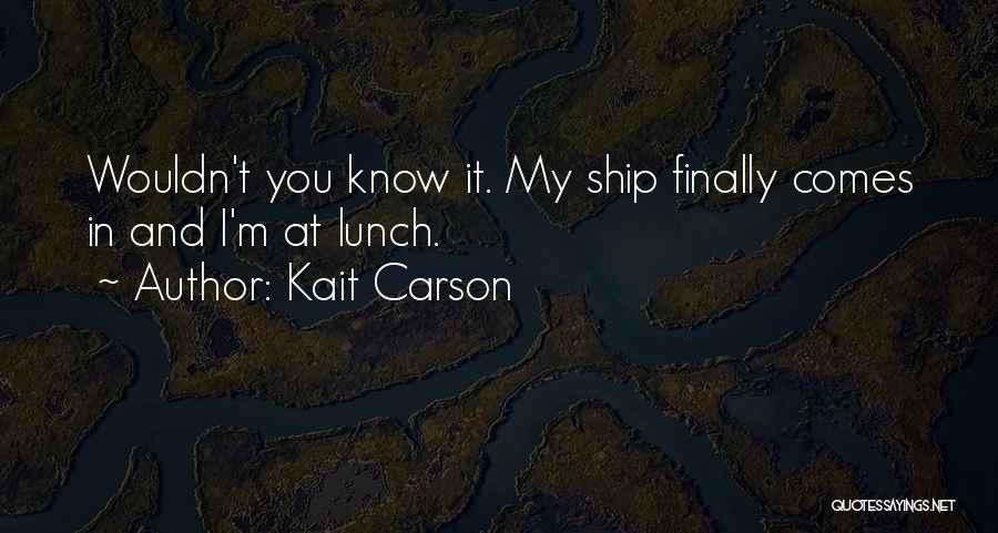 Kait Carson Quotes: Wouldn't You Know It. My Ship Finally Comes In And I'm At Lunch.