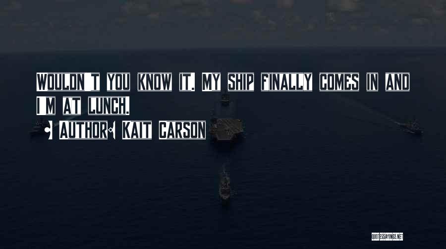 Kait Carson Quotes: Wouldn't You Know It. My Ship Finally Comes In And I'm At Lunch.