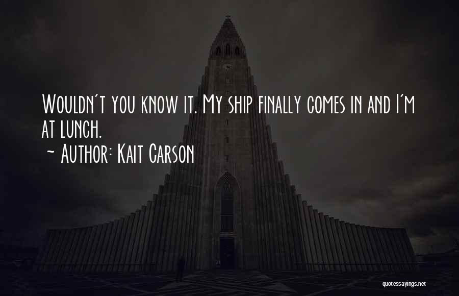 Kait Carson Quotes: Wouldn't You Know It. My Ship Finally Comes In And I'm At Lunch.