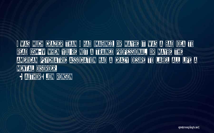 Jon Ronson Quotes: I Was Much Crazier Than I Had Imagined. Or Maybe It Was A Bad Idea To Read Dsm-iv When You're