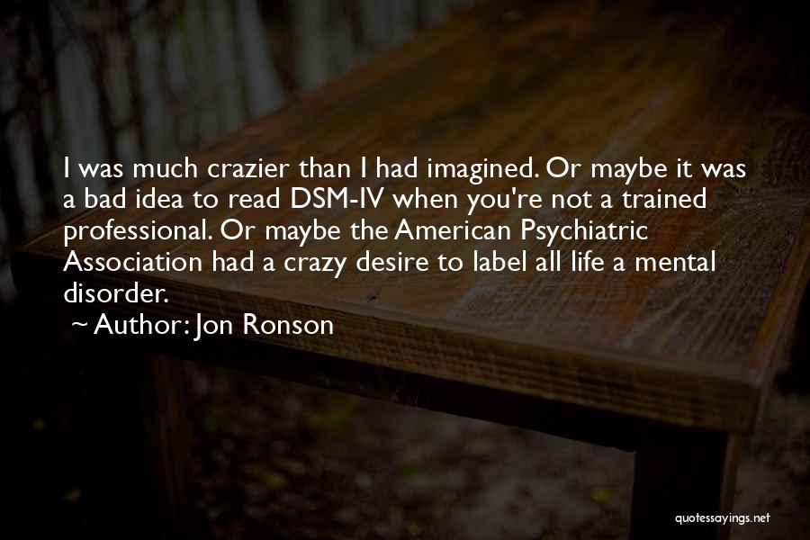 Jon Ronson Quotes: I Was Much Crazier Than I Had Imagined. Or Maybe It Was A Bad Idea To Read Dsm-iv When You're