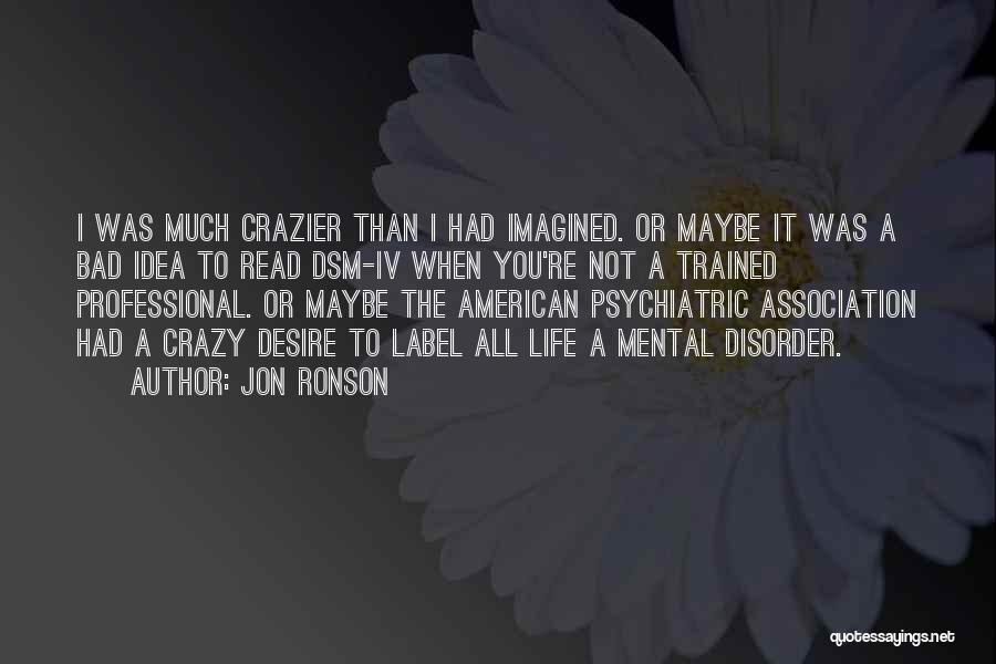 Jon Ronson Quotes: I Was Much Crazier Than I Had Imagined. Or Maybe It Was A Bad Idea To Read Dsm-iv When You're