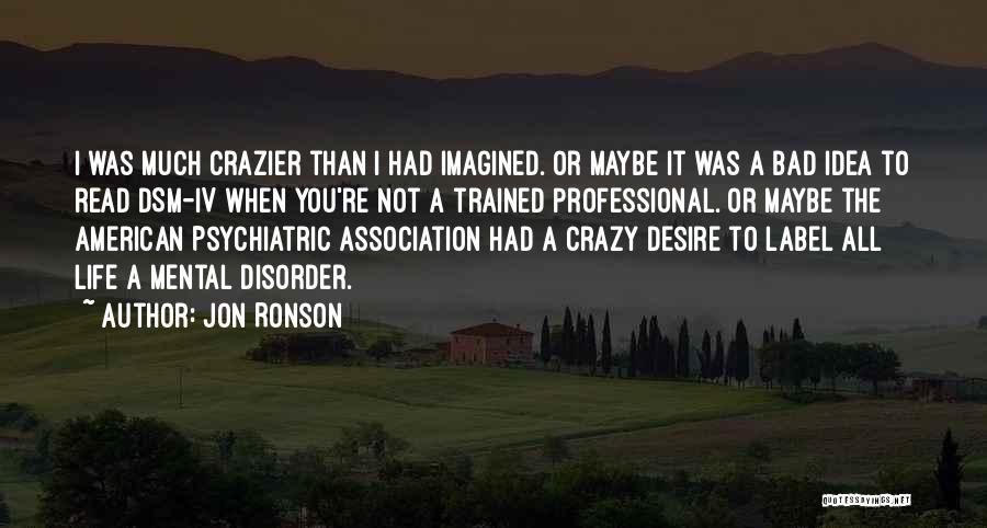 Jon Ronson Quotes: I Was Much Crazier Than I Had Imagined. Or Maybe It Was A Bad Idea To Read Dsm-iv When You're