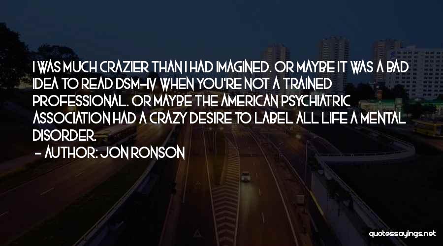 Jon Ronson Quotes: I Was Much Crazier Than I Had Imagined. Or Maybe It Was A Bad Idea To Read Dsm-iv When You're