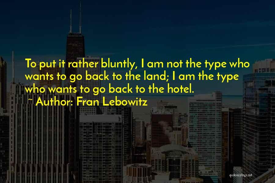 Fran Lebowitz Quotes: To Put It Rather Bluntly, I Am Not The Type Who Wants To Go Back To The Land; I Am