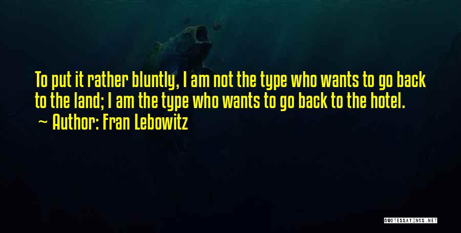 Fran Lebowitz Quotes: To Put It Rather Bluntly, I Am Not The Type Who Wants To Go Back To The Land; I Am