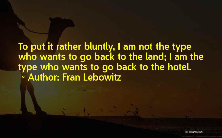 Fran Lebowitz Quotes: To Put It Rather Bluntly, I Am Not The Type Who Wants To Go Back To The Land; I Am