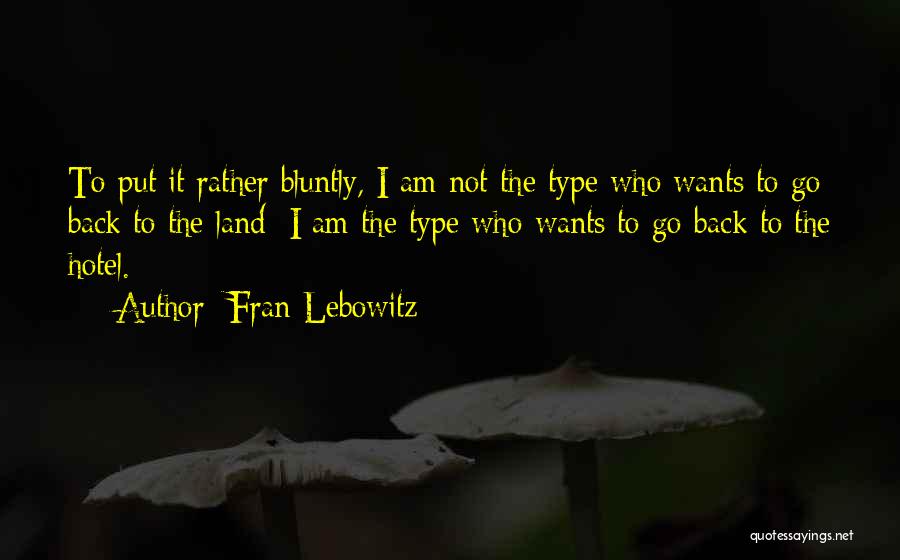 Fran Lebowitz Quotes: To Put It Rather Bluntly, I Am Not The Type Who Wants To Go Back To The Land; I Am