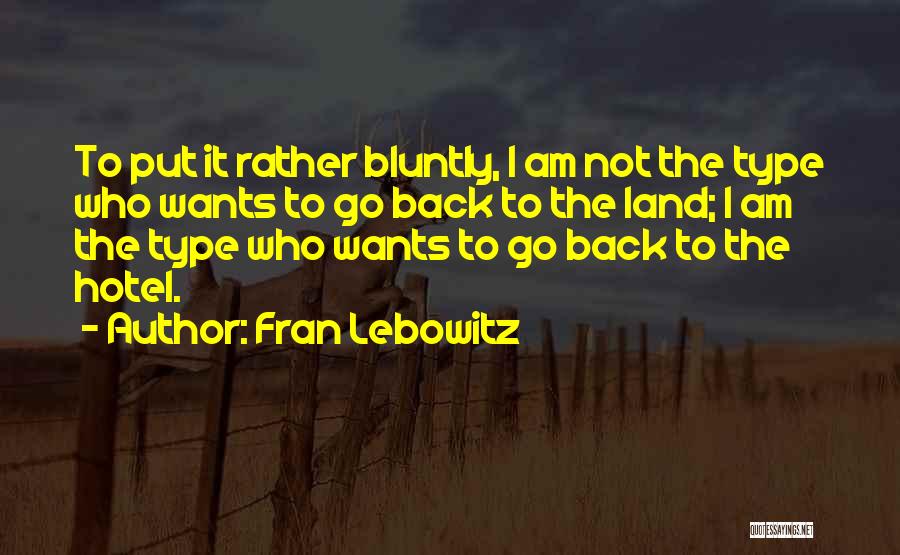 Fran Lebowitz Quotes: To Put It Rather Bluntly, I Am Not The Type Who Wants To Go Back To The Land; I Am