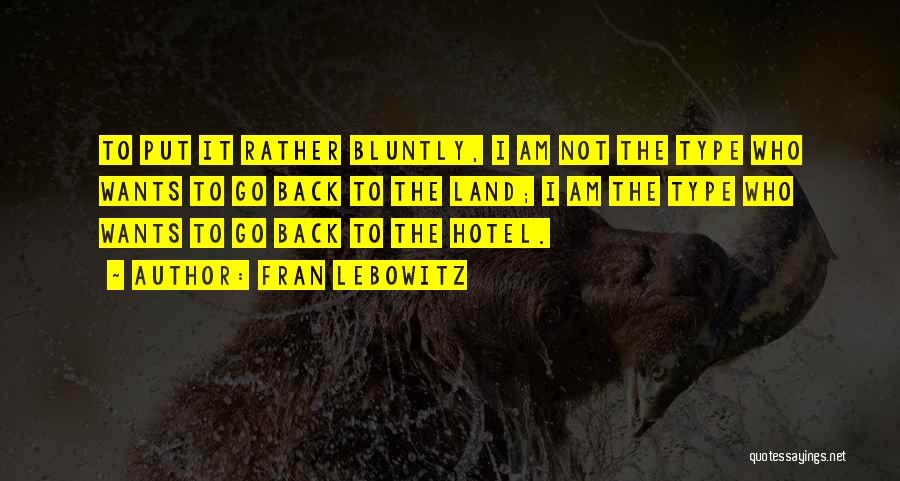 Fran Lebowitz Quotes: To Put It Rather Bluntly, I Am Not The Type Who Wants To Go Back To The Land; I Am