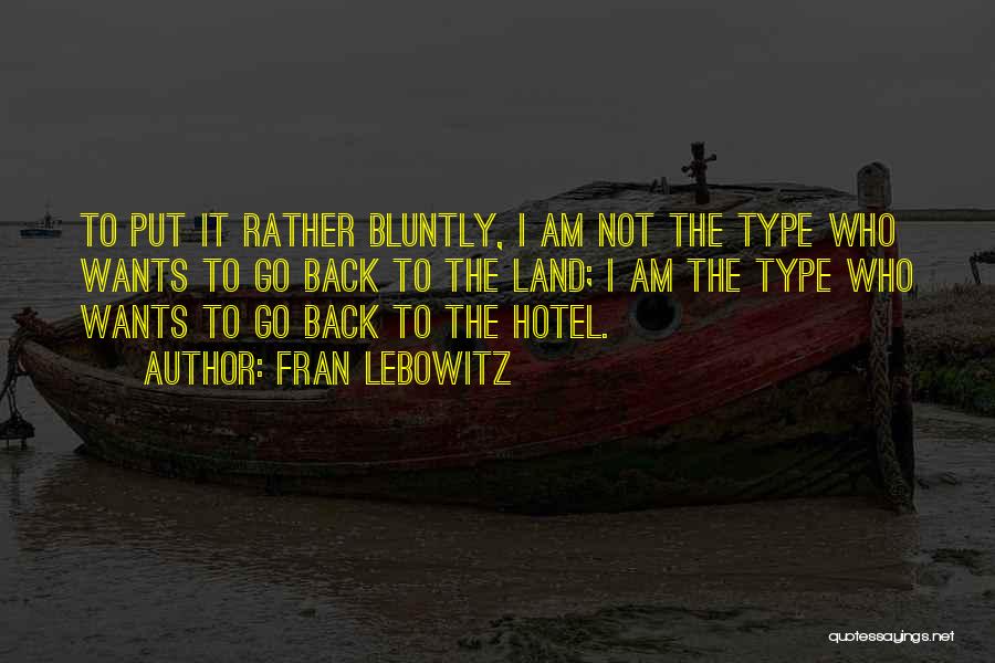 Fran Lebowitz Quotes: To Put It Rather Bluntly, I Am Not The Type Who Wants To Go Back To The Land; I Am