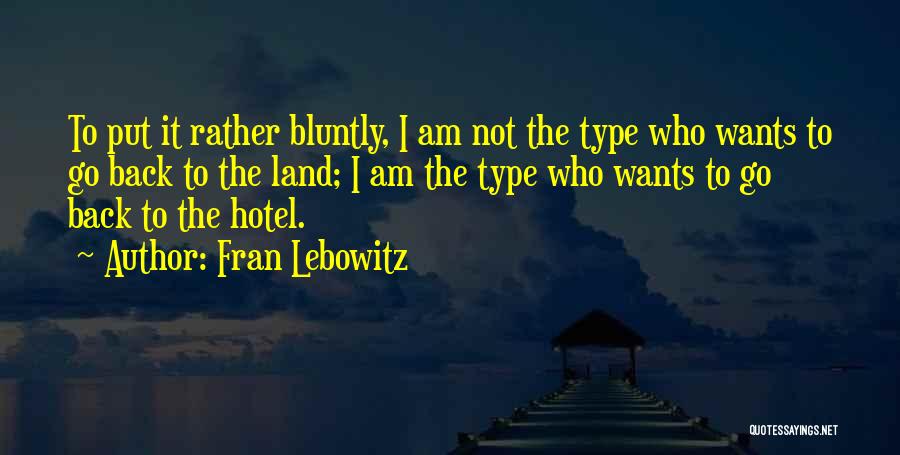 Fran Lebowitz Quotes: To Put It Rather Bluntly, I Am Not The Type Who Wants To Go Back To The Land; I Am