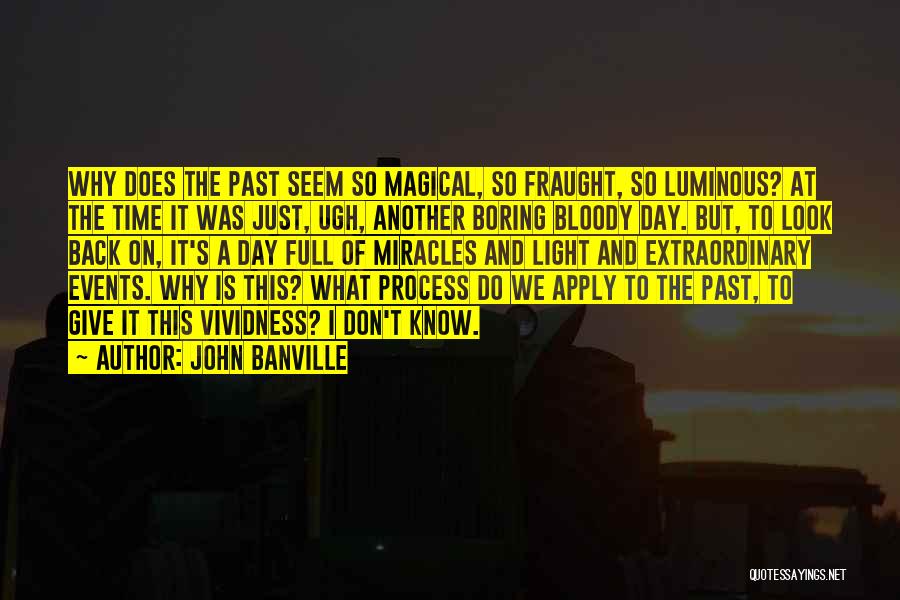 John Banville Quotes: Why Does The Past Seem So Magical, So Fraught, So Luminous? At The Time It Was Just, Ugh, Another Boring