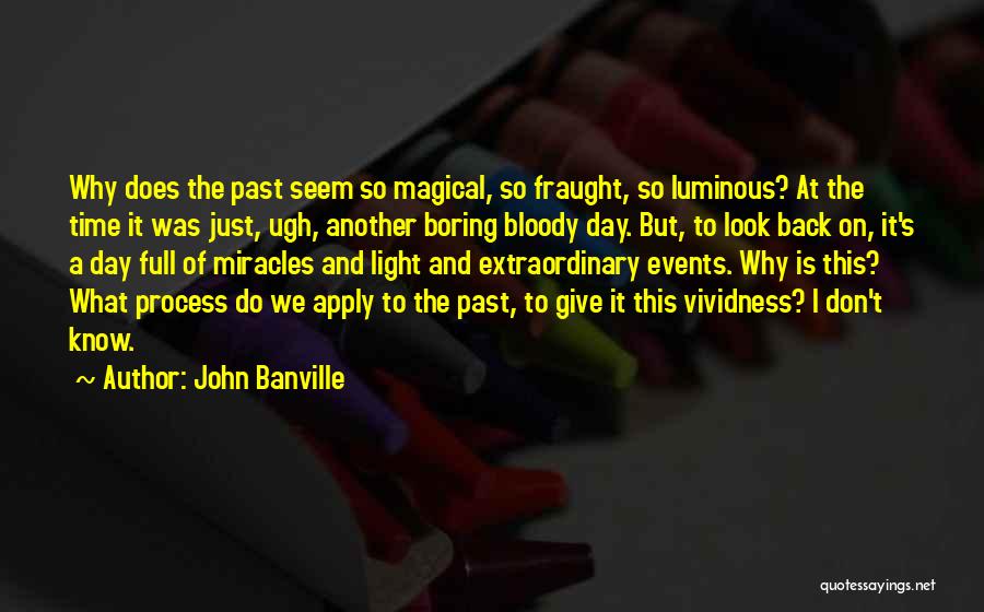 John Banville Quotes: Why Does The Past Seem So Magical, So Fraught, So Luminous? At The Time It Was Just, Ugh, Another Boring