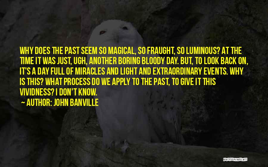 John Banville Quotes: Why Does The Past Seem So Magical, So Fraught, So Luminous? At The Time It Was Just, Ugh, Another Boring