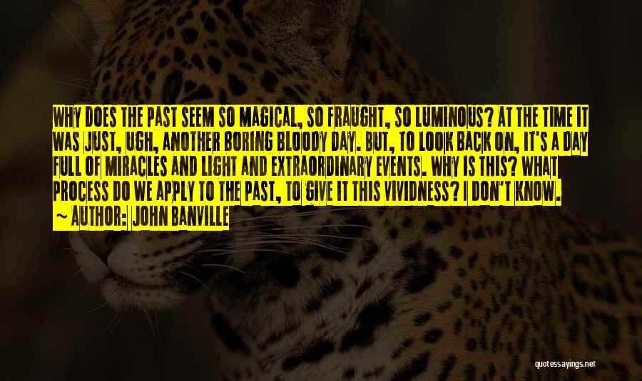 John Banville Quotes: Why Does The Past Seem So Magical, So Fraught, So Luminous? At The Time It Was Just, Ugh, Another Boring