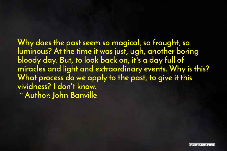 John Banville Quotes: Why Does The Past Seem So Magical, So Fraught, So Luminous? At The Time It Was Just, Ugh, Another Boring