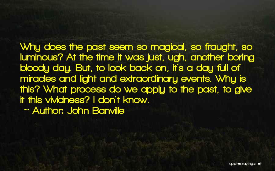 John Banville Quotes: Why Does The Past Seem So Magical, So Fraught, So Luminous? At The Time It Was Just, Ugh, Another Boring