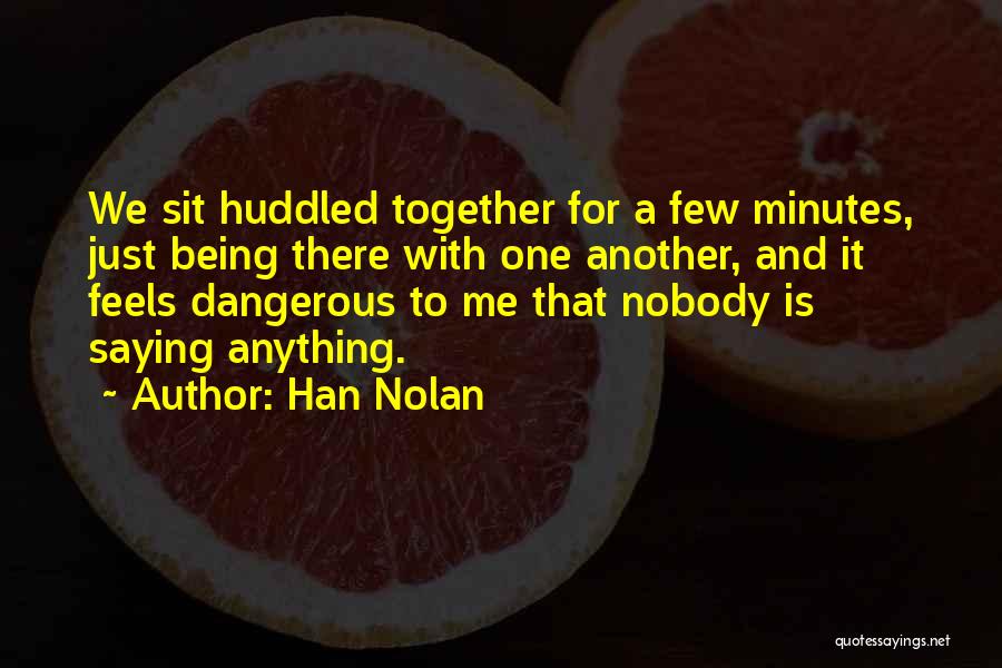 Han Nolan Quotes: We Sit Huddled Together For A Few Minutes, Just Being There With One Another, And It Feels Dangerous To Me