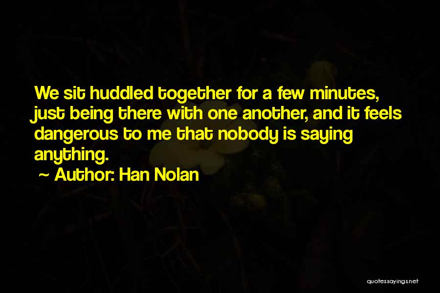 Han Nolan Quotes: We Sit Huddled Together For A Few Minutes, Just Being There With One Another, And It Feels Dangerous To Me