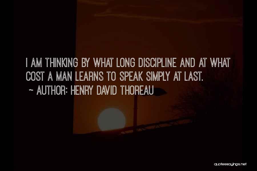 Henry David Thoreau Quotes: I Am Thinking By What Long Discipline And At What Cost A Man Learns To Speak Simply At Last.