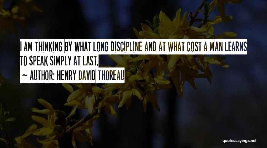Henry David Thoreau Quotes: I Am Thinking By What Long Discipline And At What Cost A Man Learns To Speak Simply At Last.