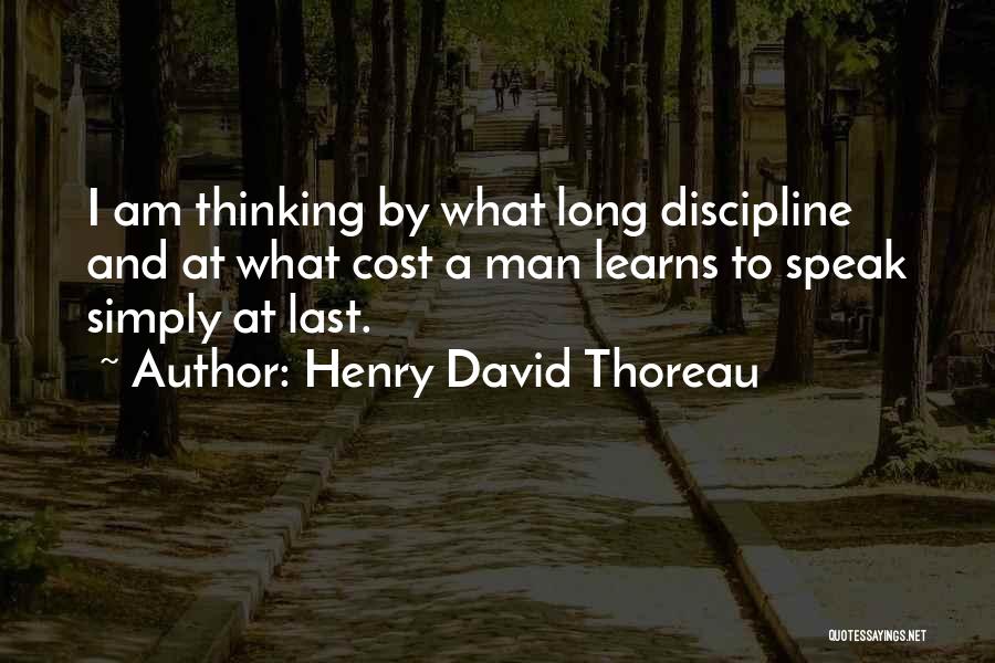 Henry David Thoreau Quotes: I Am Thinking By What Long Discipline And At What Cost A Man Learns To Speak Simply At Last.