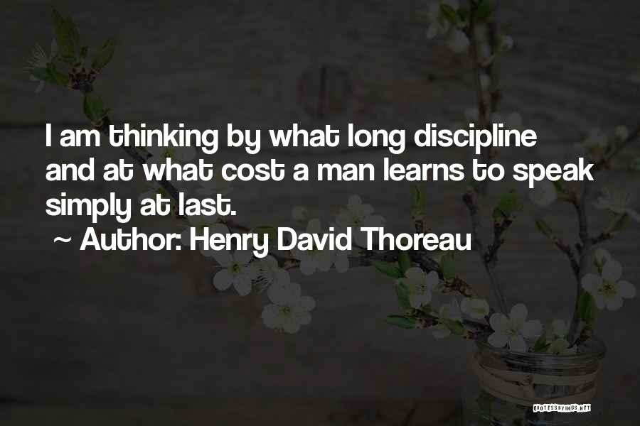 Henry David Thoreau Quotes: I Am Thinking By What Long Discipline And At What Cost A Man Learns To Speak Simply At Last.