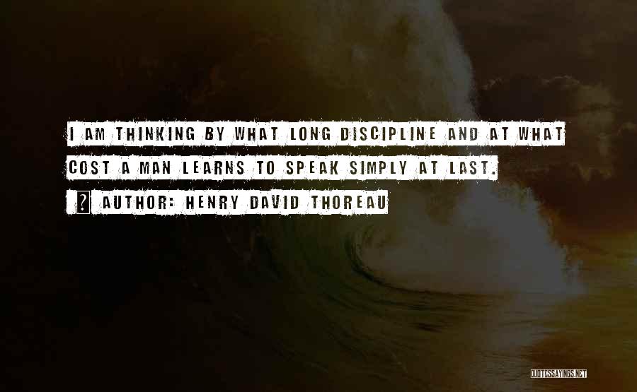 Henry David Thoreau Quotes: I Am Thinking By What Long Discipline And At What Cost A Man Learns To Speak Simply At Last.