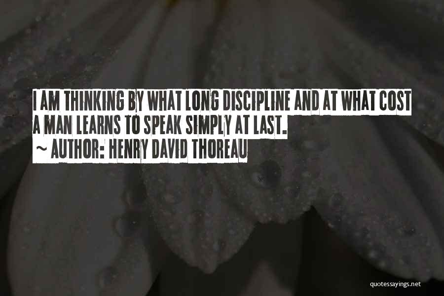 Henry David Thoreau Quotes: I Am Thinking By What Long Discipline And At What Cost A Man Learns To Speak Simply At Last.