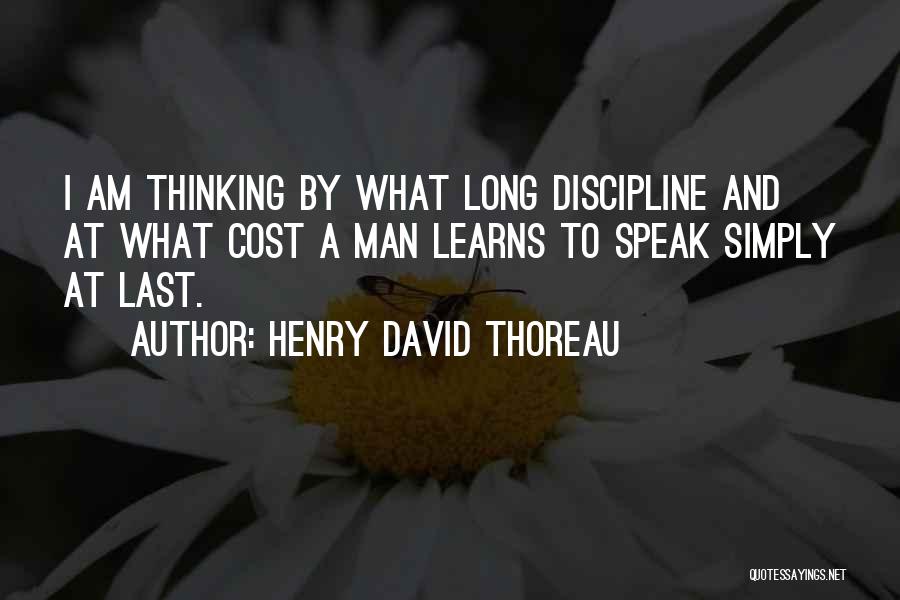 Henry David Thoreau Quotes: I Am Thinking By What Long Discipline And At What Cost A Man Learns To Speak Simply At Last.