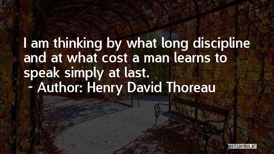 Henry David Thoreau Quotes: I Am Thinking By What Long Discipline And At What Cost A Man Learns To Speak Simply At Last.