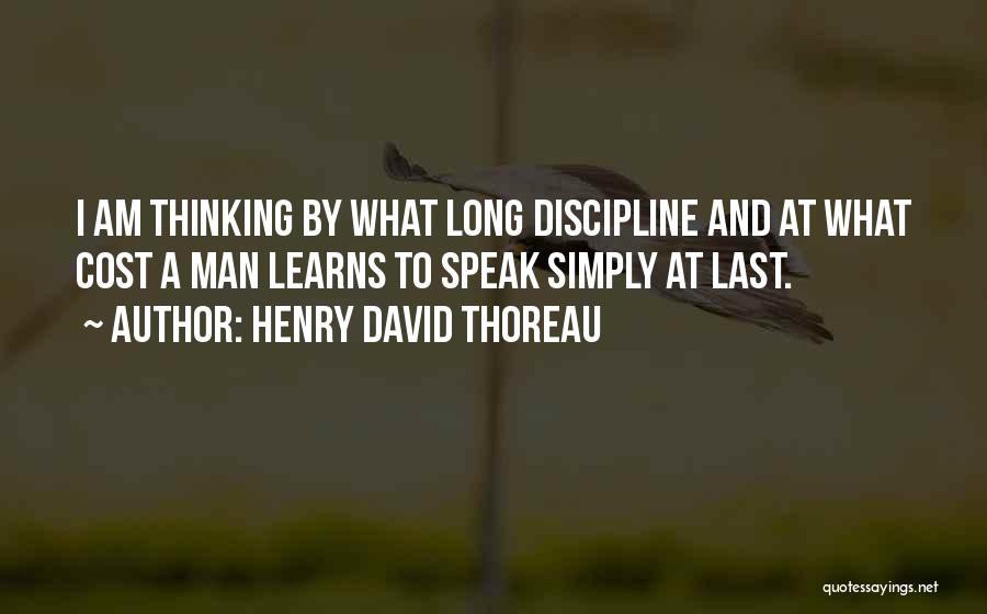 Henry David Thoreau Quotes: I Am Thinking By What Long Discipline And At What Cost A Man Learns To Speak Simply At Last.