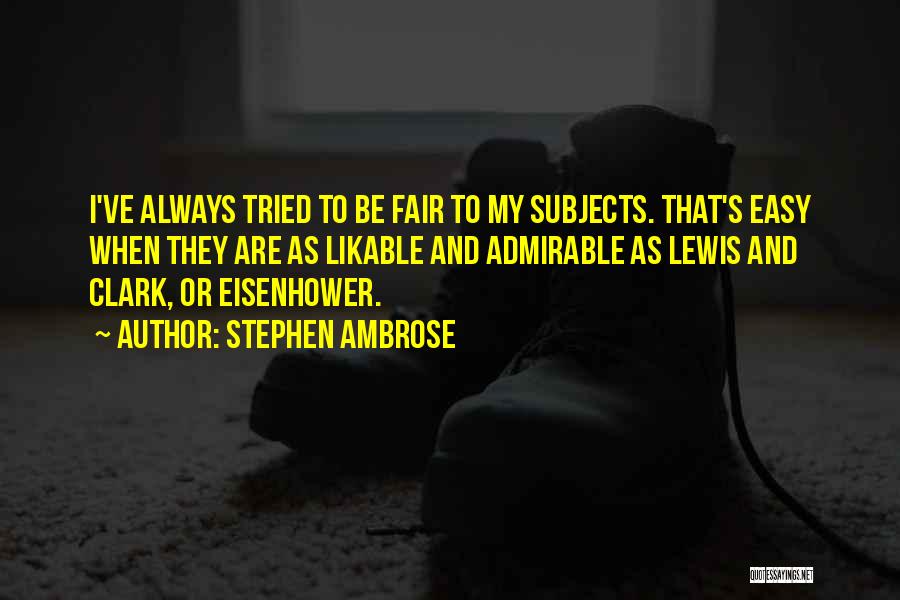 Stephen Ambrose Quotes: I've Always Tried To Be Fair To My Subjects. That's Easy When They Are As Likable And Admirable As Lewis